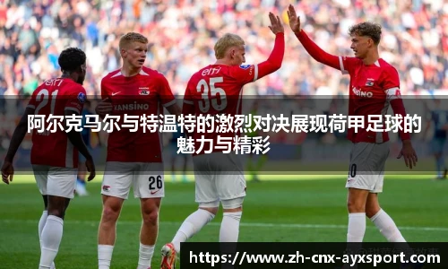 阿尔克马尔与特温特的激烈对决展现荷甲足球的魅力与精彩